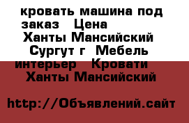 кровать машина под заказ › Цена ­ 16 000 - Ханты-Мансийский, Сургут г. Мебель, интерьер » Кровати   . Ханты-Мансийский